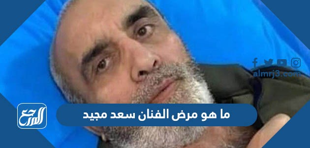 ما هو مرض الفنان سعد مجيد