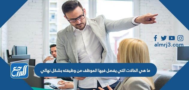 ما هي الحالات التي يفصل فيها الموظف من وظيفته بشكل نهائي