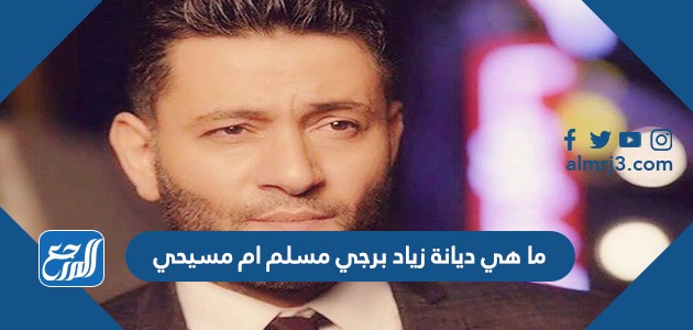 ما هي ديانة زياد برجي مسلم ام مسيحي