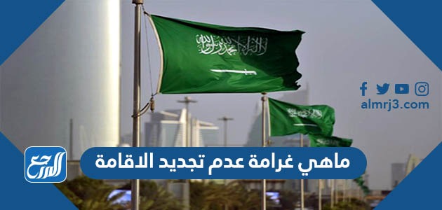 ماهي غرامة عدم تجديد الاقامة