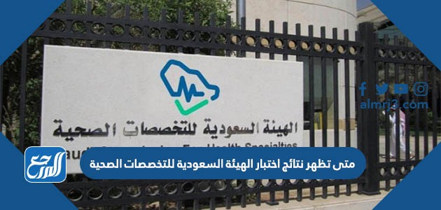 متى تظهر نتائج اختبار الهيئة السعودية للتخصصات الصحية