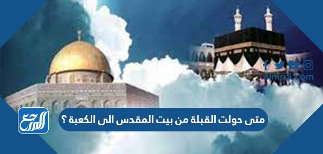 متى حولت القبلة من بيت المقدس الى الكعبة ؟