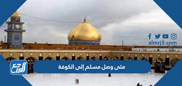 متى وصل مسلم إلى الكوفة