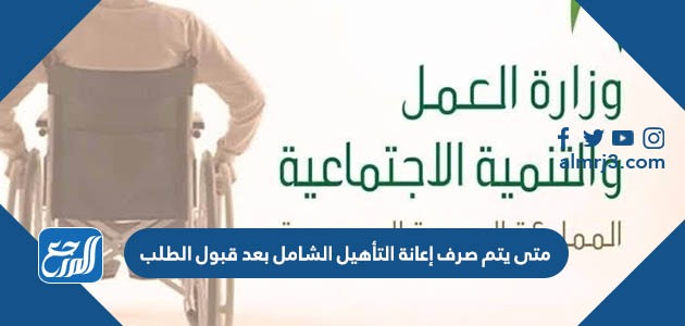 متى يتم صرف إعانة التأهيل الشامل بعد قبول الطلب