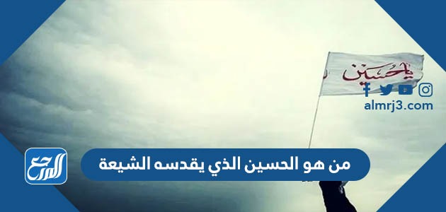 من هو الحسين الذي يقدسه الشيعة