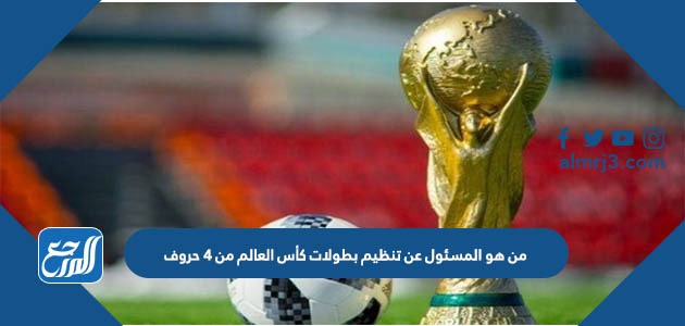 من هو المسئول عن تنظيم بطولات كأس العالم من 4 حروف