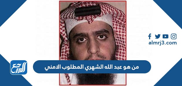 من هو عبد الله الشهري المطلوب الامني