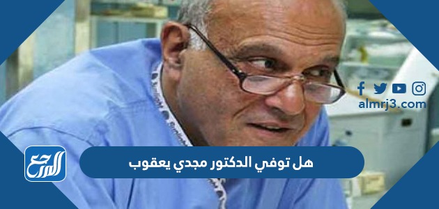 هل توفي الدكتور مجدي يعقوب