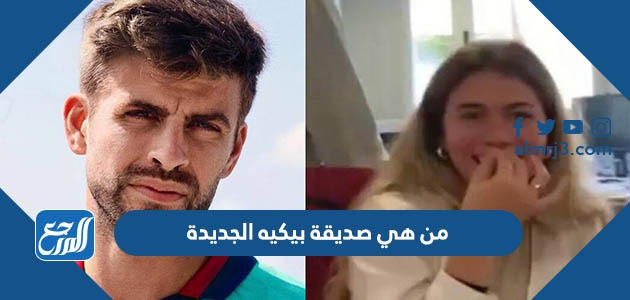 من هي صديقة بيكيه الجديدة