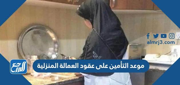 موعد التأمين على عقود العمالة المنزلية