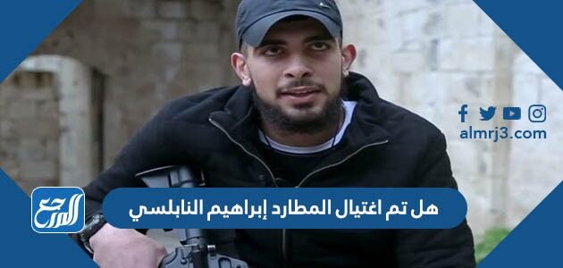هل تم اغتيال المطارد إبراهيم النابلسي هل تم اغتيال المطارد إبراهيم النابلسي