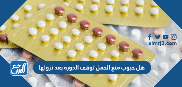 هل حبوب منع الحمل توقف الدوره بعد نزولها