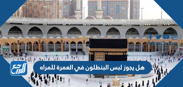 هل يجوز لبس البنطلون في العمرة للمراه