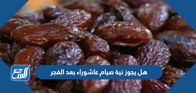 هل يجوز نية صيام عاشوراء بعد الفجر