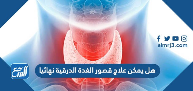 هل يمكن علاج قصور الغدة الدرقية نهائيا