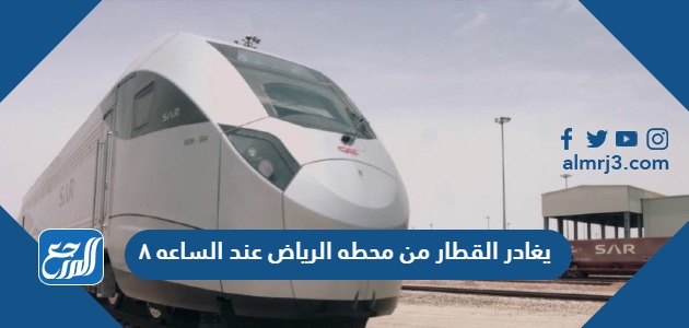 يغادر القطار من محطه الرياض عند الساعه ٨ ٤٥