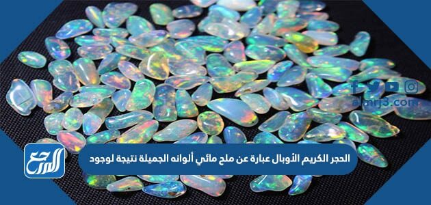 الحجر الكريم الأوبال عبارة عن ملح مائي ألوانه الجميلة نتيجة لوجود