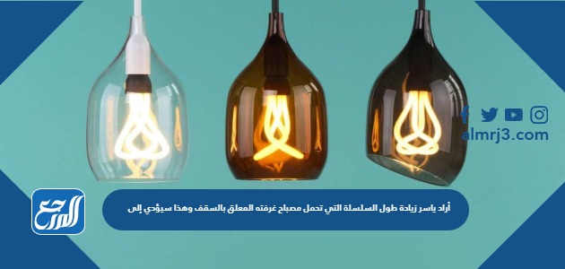 أراد ياسر زيادة طول السلسلة التي تحمل مصباح غرفته المعلق بالسقف وهذا سيؤدي إلى