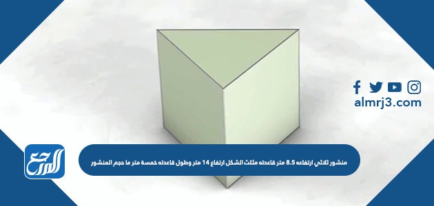 منشور ثلاثي ارتفاعه 8.5 متر قاعدته مثلث الشكل ارتفاع 14 متر وطول قاعدته خمسة متر ما حجم المنشور