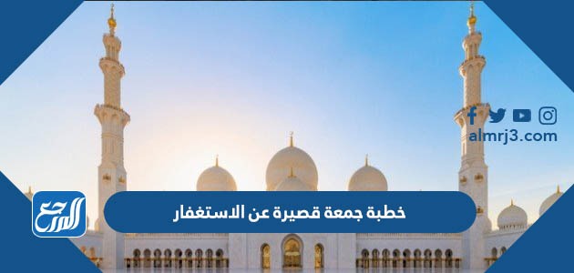 خطبة جمعة قصيرة عن الاستغفار مكتوبة جاهزة للطباعة