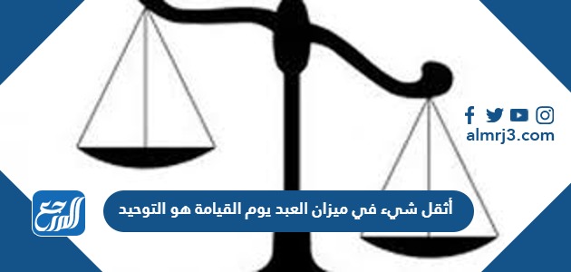 أثقل شيء في ميزان العبد يوم القيامة هو التوحيد