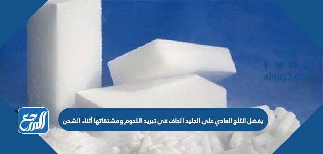 يفضل الثلج العادي على الجليد الجاف في تبريد اللحوم ومشتقاتها أثناء الشحن