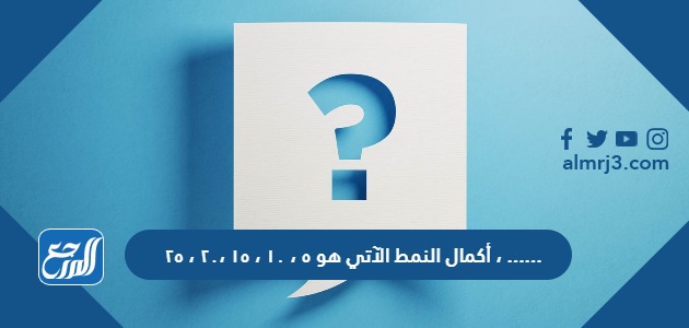 أكمال النمط الآتي هو ٥ ، ١٠ ، ١٥ ،٢٠ ، ٢٥،……