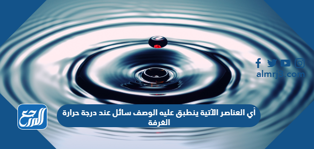 أي العناصر الآتية ينطبق عليه الوصف سائل عند درجة حرارة الغرفة