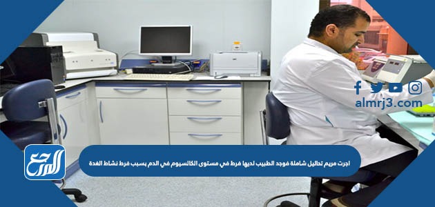 اجرت مريم تحاليل شاملة فوجد الطبيب لديها فرط في مستوى الكالسيوم في الدم بسبب فرط نشاط الغدة