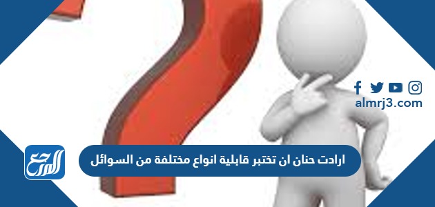 ارادت حنان ان تختبر قابلية انواع مختلفة من السوائل