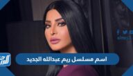 اسم مسلسل ريم عبدالله الجديد