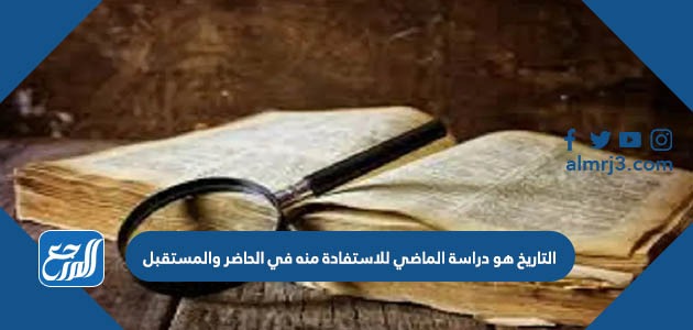 التاريخ هو دراسة الماضي للاستفادة منه في الحاضر والمستقبل