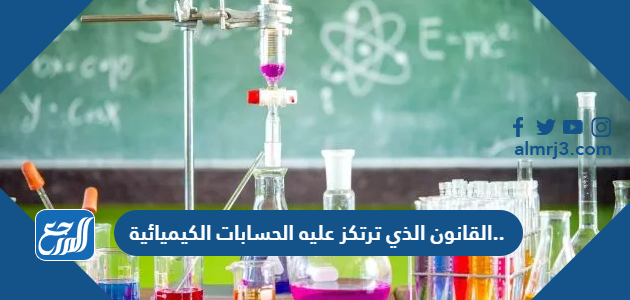 القانون الذي ترتكز عليه الحسابات الكيميائية..