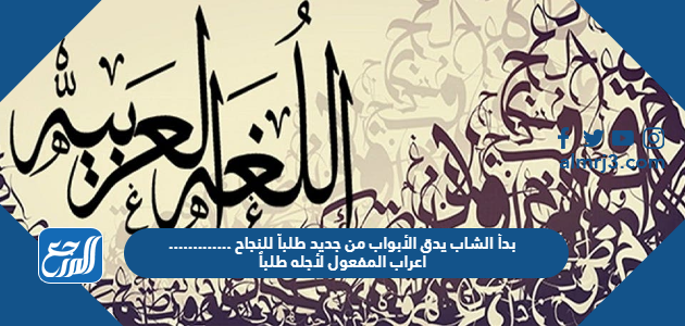 بدأ الشاب يدق الأبواب من جديد طلباً للنجاح.............اعراب المفعول لأجله طلباً