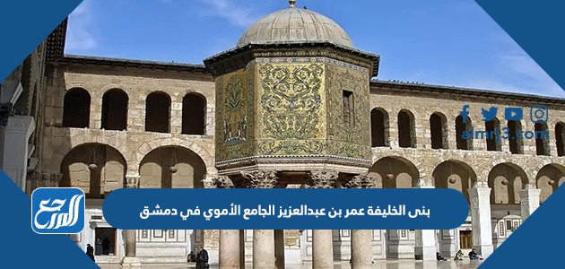 بنى الخليفة عمر بن عبدالعزيز الجامع الأموي في دمشق