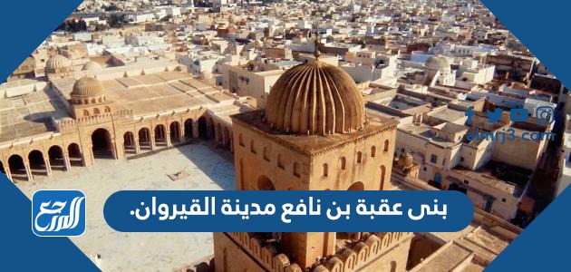 بنى عقبة بن نافع مدينة القيروان
