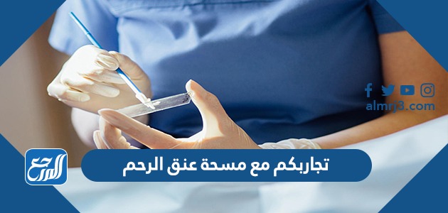 تجاربكم مع مسحة عنق الرحم