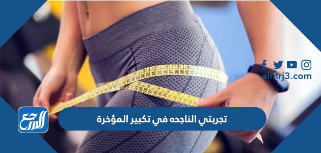 تجربتي الناجحه في تكبير المؤخرة