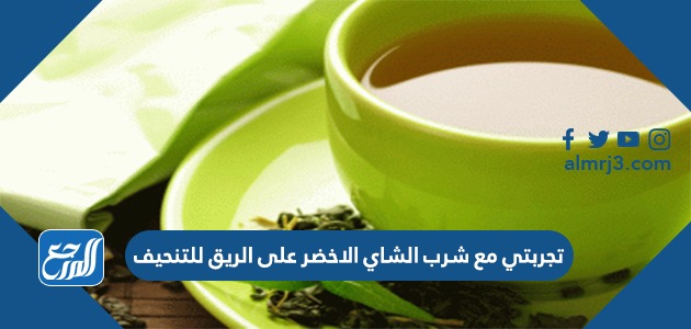 تجربتي مع شرب الشاي الاخضر على الريق للتنحيف