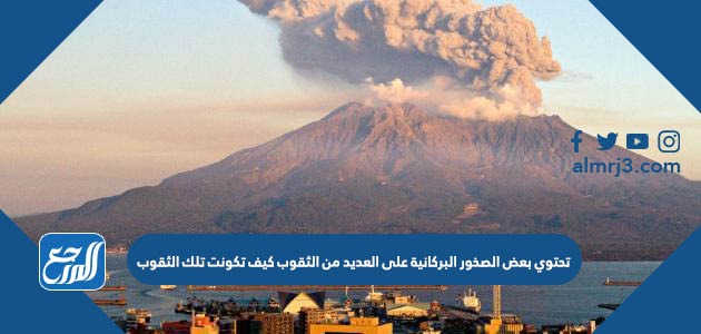 تحتوي بعض الصخور البركانية على العديد من الثقوب كيف تكونت تلك الثقوب