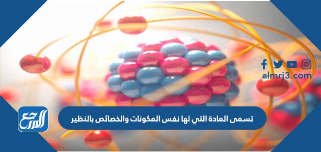 تسمى المادة التي لها نفس المكونات والخصائص بالنظير