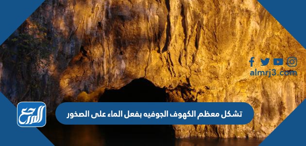 تشكل معظم الكهوف الجوفيه بفعل الماء على الصخور