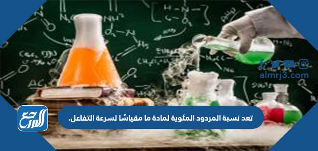 تعد نسبة المردود المئوية لمادة ما مقياسًا لسرعة التفاعل.