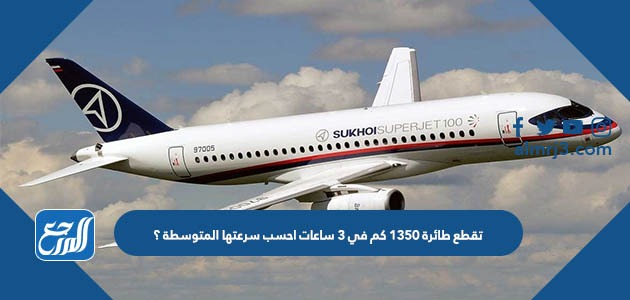 تقطع طائرة 1350 كم في 3 ساعات احسب سرعتها المتوسطة ؟