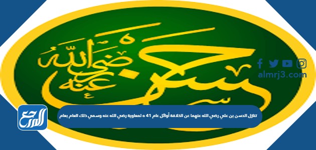 تنازل الحسن بن علي رضي الله عنهما عن الخلافة أوائل عام 41 ه لمعاوية رضي الله عنه وسمي ذلك العام بعام