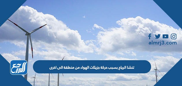 تنشا الرياح بسبب حركة جزيئات الهواء من منطقة الى اخرى