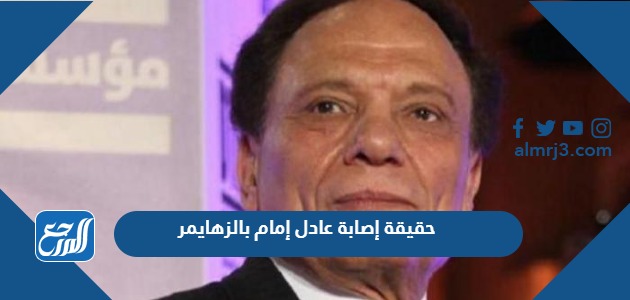 حقيقة إصابة عادل إمام بالزهايمر