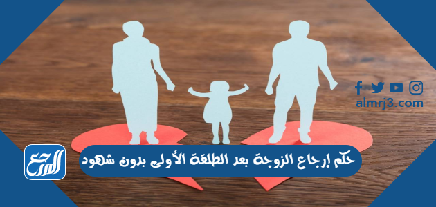 حكم إرجاع الزوجة بعد الطلقة الأولى بدون شهود