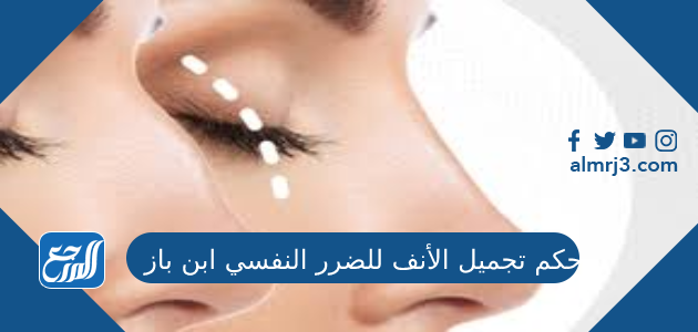 حكم تجميل الأنف للضرر النفسي ابن باز