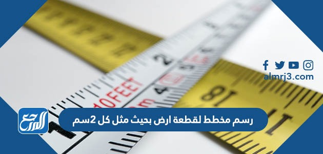 رسم مخطط لقطعة ارض بحيث مثل كل ٢سم